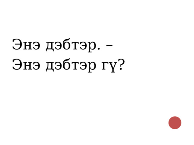 Энэ дэбтэр. – Энэ дэбтэр г ү? 
