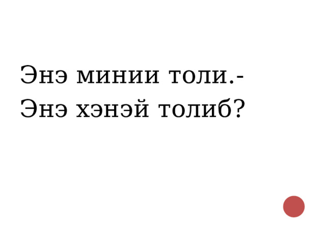 Энэ минии толи.- Энэ хэнэй толиб? 