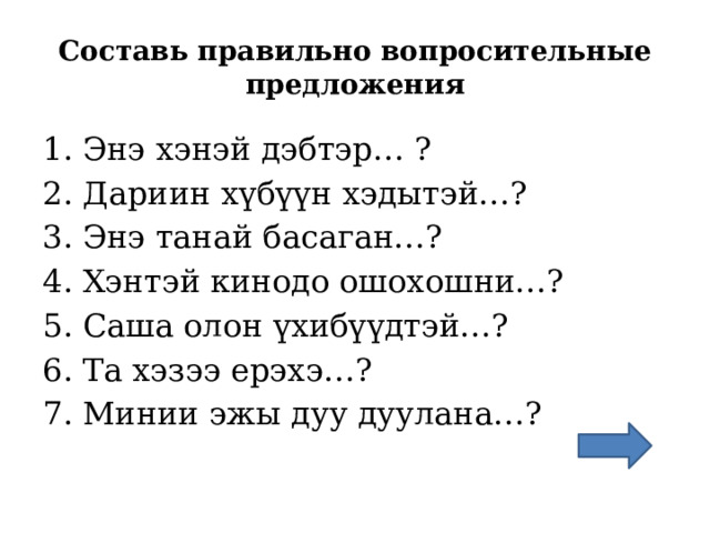 Составь правильно вопросительные предложения Энэ хэнэй дэбтэр… ? Дариин хүбүүн хэдытэй…? Энэ танай басаган…? Хэнтэй кинодо ошохошни…? Саша олон үхибүүдтэй…? Та хэзээ ерэхэ…? Минии эжы дуу дуулана…? 