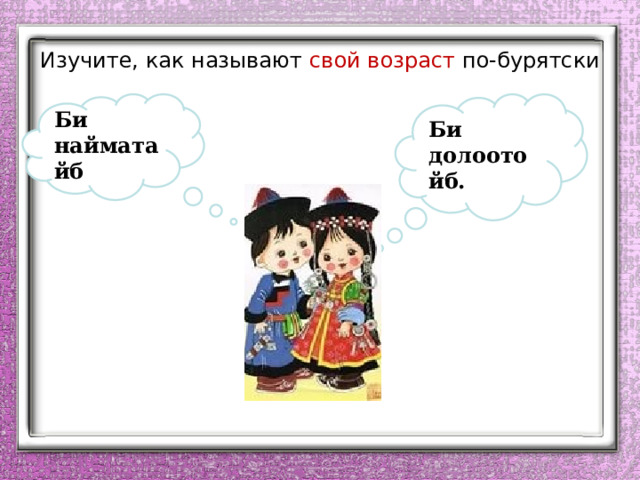 Изучите, как называют свой возраст по-бурятски Би найматайб Би долоотойб. 