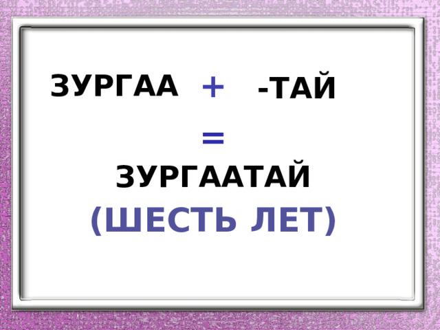 + зургаа -тай = зургаатай (ШЕСТЬ ЛЕТ) 