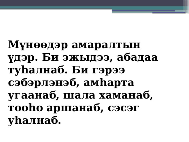 Мүнөөдэр амаралтын үдэр. Би эжыдээ, абадаа туһалнаб. Би гэрээ сэбэрлэнэб, амһарта угаанаб, шала хаманаб, тооһо аршанаб, сэсэг уһалнаб. 