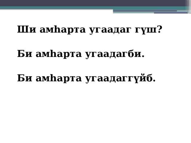 Ши амһарта угаадаг гүш?  Би амһарта угаадагби.  Би амһарта угаадаггүйб. 
