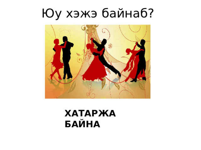 Юу хэжэ байнаб? ХАТАРЖА БАЙНА 