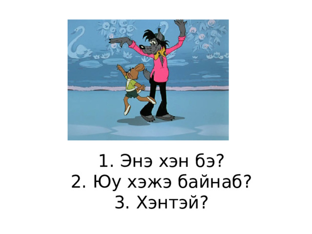 1. Энэ хэн бэ?  2. Юу хэжэ байнаб?  3. Хэнтэй? 