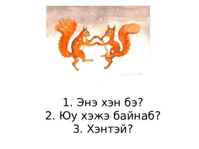 1. Энэ хэн бэ?  2. Юу хэжэ байнаб?  3. Хэнтэй? 