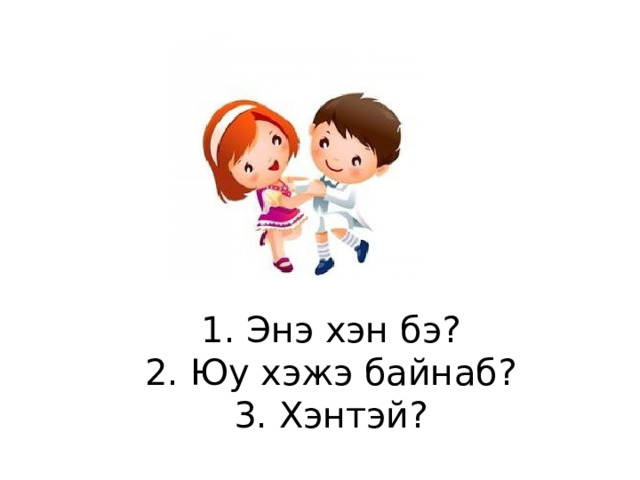 1. Энэ хэн бэ?  2. Юу хэжэ байнаб?  3. Хэнтэй? 