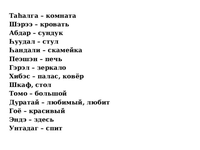 Таһалга – комната Шэрээ – кровать Абдар – сундук Һуудал – стул Һандали – скамейка Пеэшэн – печь Гэрэл – зеркало Хибэс – палас, ковёр Шкаф, стол Томо – большой Дуратай – любимый, любит Гоё – красивый Эндэ – здесь Унтадаг – спит  