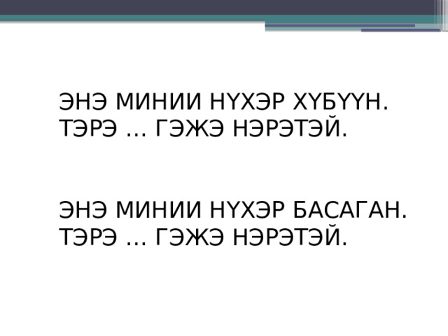 ЭНЭ МИНИИ НYХЭР ХYБYYН. ТЭРЭ … ГЭЖЭ НЭРЭТЭЙ.    ЭНЭ МИНИИ НYХЭР БАСАГАН. ТЭРЭ … ГЭЖЭ НЭРЭТЭЙ. 