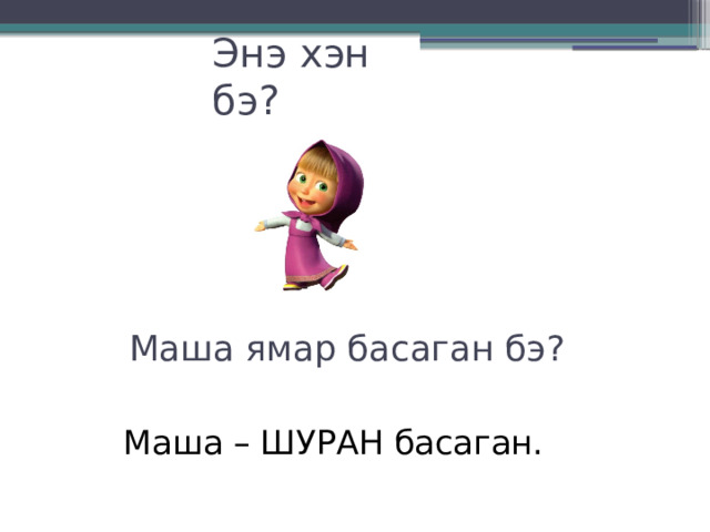 Энэ хэн бэ? Маша ямар басаган бэ? Маша – ШУРАН басаган.  