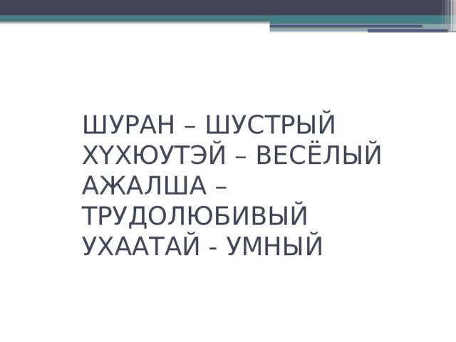 ШУРАН – ШУСТРЫЙ  ХYХЮУТЭЙ – ВЕСЁЛЫЙ  АЖАЛША – ТРУДОЛЮБИВЫЙ  УХААТАЙ - УМНЫЙ   