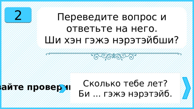 2 Переведите вопрос и ответьте на него. Ши хэн гэжэ нэрэтэйбши? Сколько тебе лет? Би ... гэжэ нэрэтэйб. Давайте проверим. 