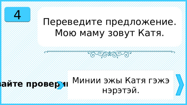 4 Переведите предложение. Мою маму зовут Катя. Минии эжы Катя гэжэ нэрэтэй. Давайте проверим. 