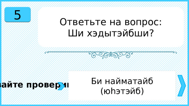5 Ответьте на вопрос: Ши хэдытэйбши? Би найматайб (юһэтэйб) Давайте проверим. 