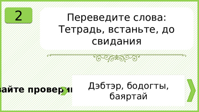 2 Переведите слова: Тетрадь, встаньте, до свидания Дэбтэр, бодогты, баяртай Давайте проверим. 