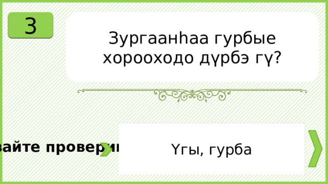 3 Зургаанһаа гурбые хорооходо дүрбэ гү? Үгы, гурба Давайте проверим. 
