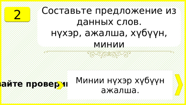 2 Составьте предложение из данных слов. нүхэр, ажалша, хүбүүн, минии Минии нүхэр хүбүүн ажалша. Давайте проверим. 