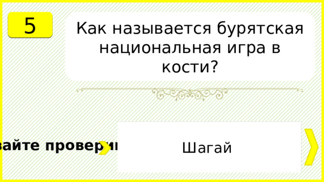 5 Как называется бурятская национальная игра в кости? Шагай Давайте проверим. 