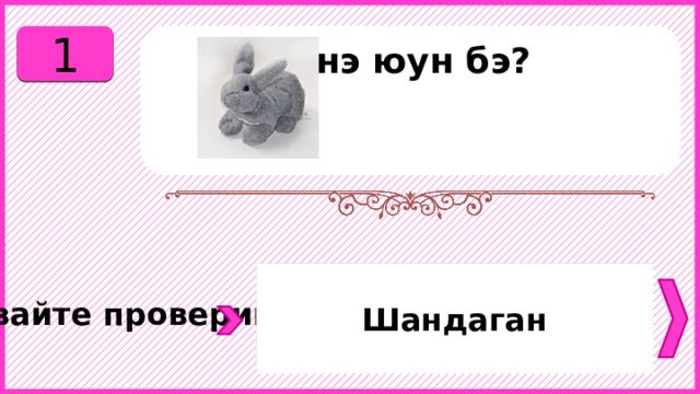 1 Энэ юун бэ?   Шандаган Давайте проверим. 