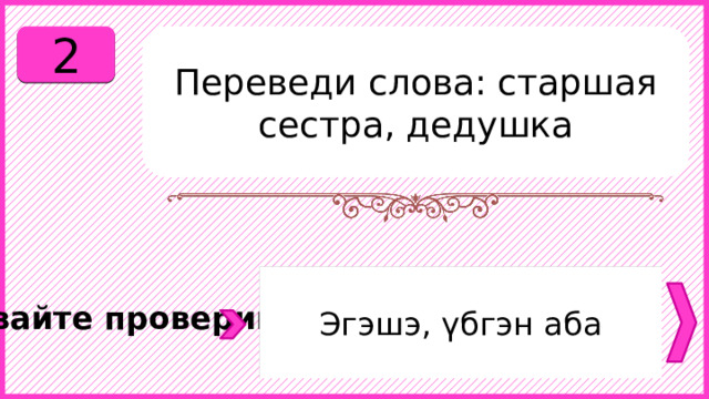 2 Переведи слова: старшая сестра, дедушка Эгэшэ, үбгэн аба Давайте проверим. 
