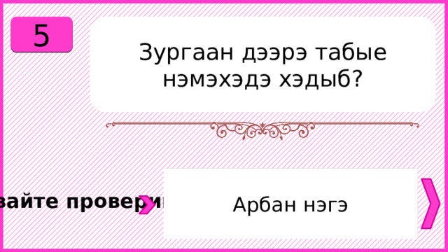 5 Зургаан дээрэ табые нэмэхэдэ хэдыб? Арбан нэгэ Давайте проверим. 