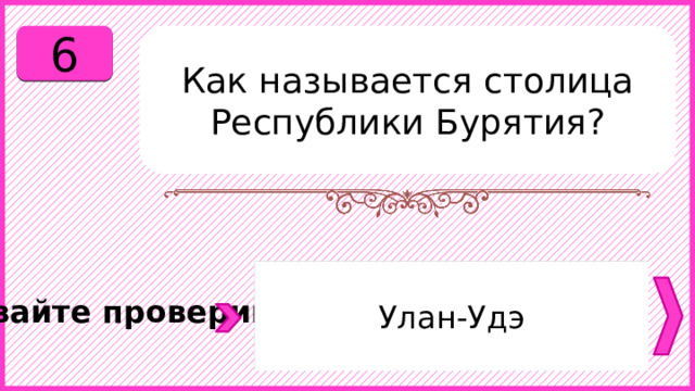 6 Как называется столица Республики Бурятия? Улан-Удэ Давайте проверим. 