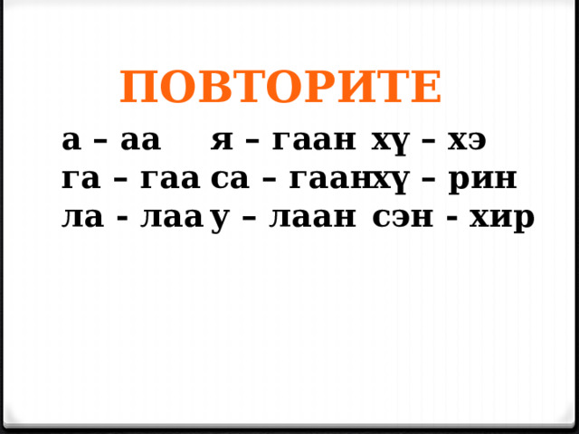 ПОВТОРИТЕ а – аа га – гаа ла - лаа я – гаан х ү – хэ са – гаан хү – рин у – лаан сэн - хир  