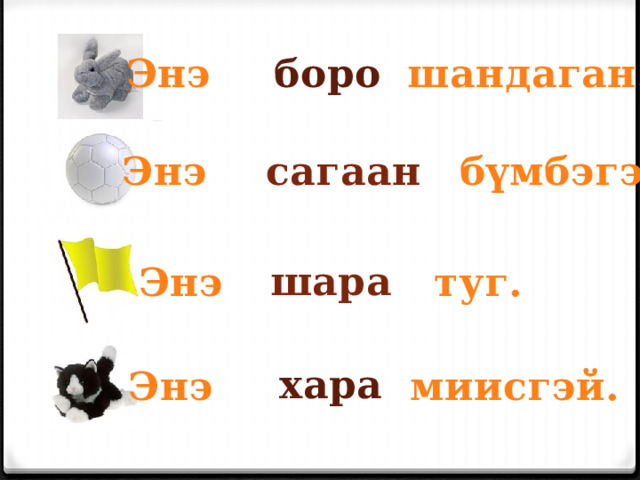Энэ шандаган. боро Энэ бүмбэгэ. сагаан шара Энэ туг. хара Энэ миисгэй. 
