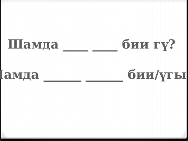  Шамда ____ ____ бии г ү?  Намда ______ ______ бии/үгы. 