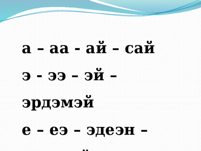 а – аа - ай – сай э - ээ – эй – эрдэмэй е – еэ – эдеэн – эдеэнэй 