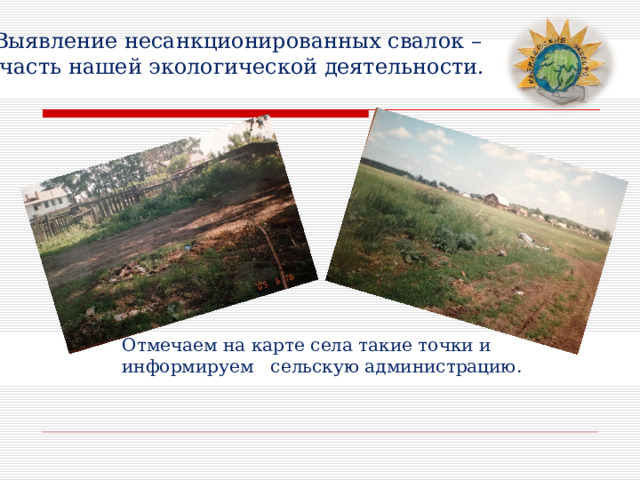 Выявление несанкционированных свалок –  часть нашей экологической деятельности. Отмечаем на карте села такие точки и информируем сельскую администрацию. 