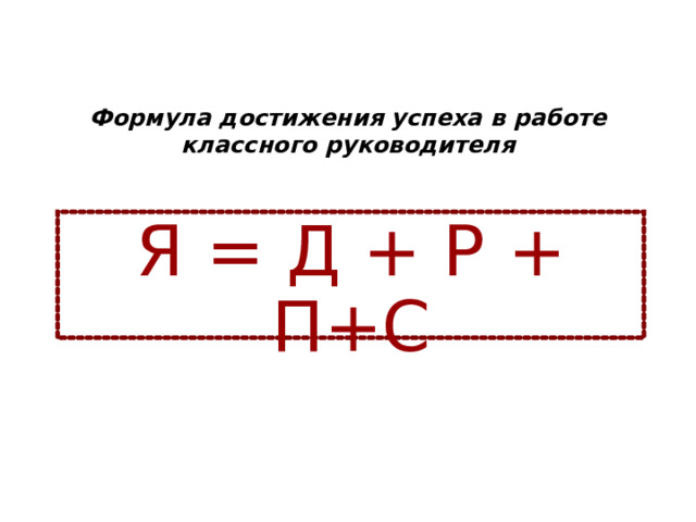 Формула достижения успеха в работе классного руководителя Я = Д + Р + П+С 