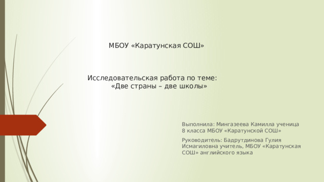   МБОУ «Каратунская СОШ»     Исследовательская работа по теме:  «Две страны – две школы»      Выполнила: Мингазеева Камилла ученица 8 класса МБОУ «Каратунской СОШ» Руководитель: Бадрутдинова Гулия Исмагиловна учитель, МБОУ «Каратунская СОШ» английского языка 