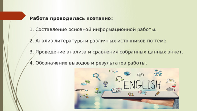 Работа проводилась поэтапно:   1. Составление основной информационной работы.   2. Анализ литературы и различных источников по теме.   3. Проведение анализа и сравнения собранных данных анкет.   4. Обозначение выводов и результатов работы.   