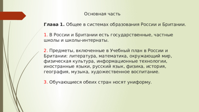  Основная часть   Глава 1. Общее в системах образования России и Британии.   1. В России и Британии есть государственные, частные школы и школы-интернаты.   2. Предметы, включенные в Учебный план в России и Британии: литература, математика, окружающий мир, физическая культура, информационные технологии, иностранные языки, русский язык, физика, история, география, музыка, художественное воспитание.   3. Обучающиеся обеих стран носят униформу.   