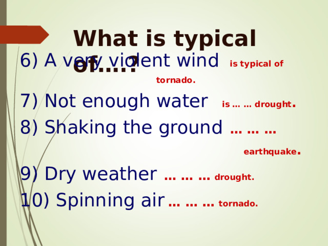What is typical of….? 6) A very violent wind  is typical of  tornado. 7) Not enough water  is … … drought . 8) Shaking the ground  … … …    earthquake . 9) Dry weather  … … …  drought.  10) Spinning air  … … …  tornado.  