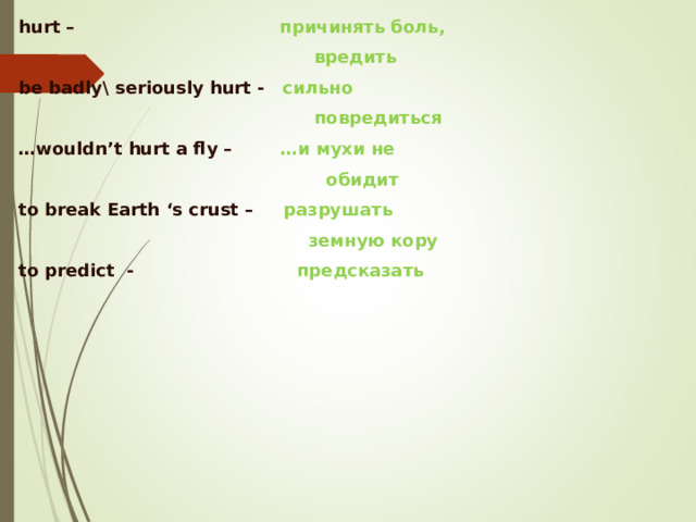 hurt  –  причинять боль,   вредить be badly\ seriously hurt -  сильно   повредиться … wouldn ’ t hurt a fly  – …и мухи не   обидит to break Earth ‘s crust  –  разрушать   земную кору  to predict -  предсказать  