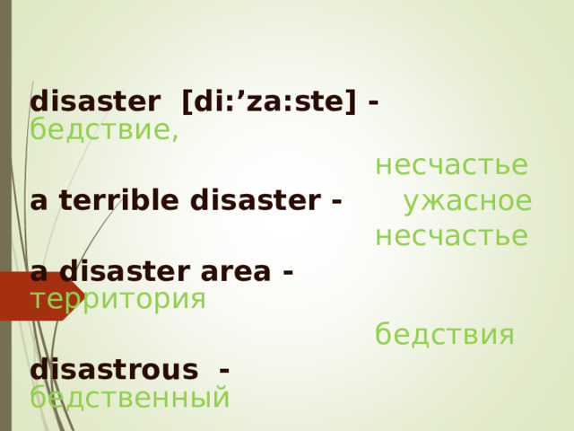 disaster  [di:’za:ste] -  бедствие,   несчастье a terrible disaster -  ужасное    несчастье a disaster area -   территория    бедствия disastrous -    бедственный  