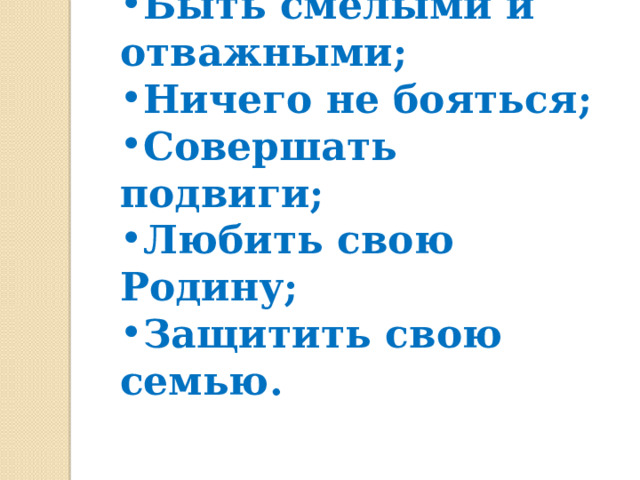Быть смелыми и отважными; Ничего не бояться; Совершать подвиги; Любить свою Родину; Защитить свою семью. 