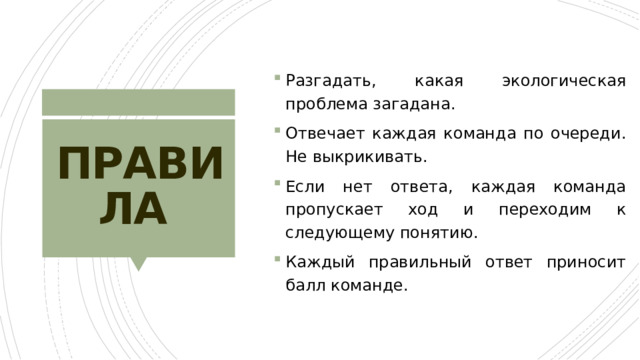 Разгадать, какая экологическая проблема загадана. Отвечает каждая команда по очереди. Не выкрикивать. Если нет ответа, каждая команда пропускает ход и переходим к следующему понятию. Каждый правильный ответ приносит балл команде. ПРАВИЛА 