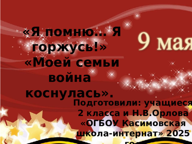  «Я помню… Я горжусь!»  «Моей семьи война коснулась».  Подготовили: учащиеся 2 класса и Н.В.Орлова «ОГБОУ Касимовская школа-интернат» 2025 год 