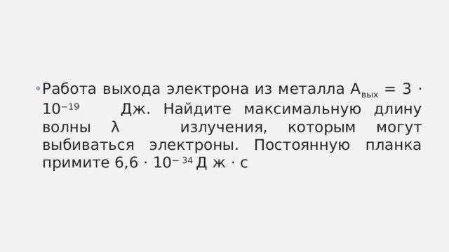 Работа выхода электрона из металла A вых = 3 ⋅ 10 −19 Дж. Найдите максимальную длину волны λ излучения, которым могут выбиваться электроны. Постоянную планка примите 6,6 ⋅ 10 − 34 Д ж ⋅ c 