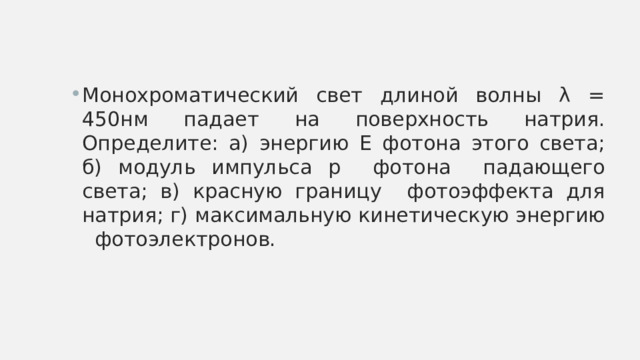 Монохроматический свет длиной волны λ = 450нм падает на поверхность натрия. Определите: а) энергию E фотона этого света; б) модуль импульса p фотона падающего света; в) красную границу фотоэффекта для натрия; г) максимальную кинетическую энергию фотоэлектронов. 