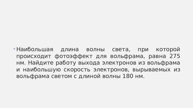 Наибольшая длина волны света, при которой происходит фотоэффект для вольфрама, равна 275 нм. Найдите работу выхода электронов из вольфрама и наибольшую скорость электронов, вырываемых из вольфрама светом с длиной волны 180 нм. 