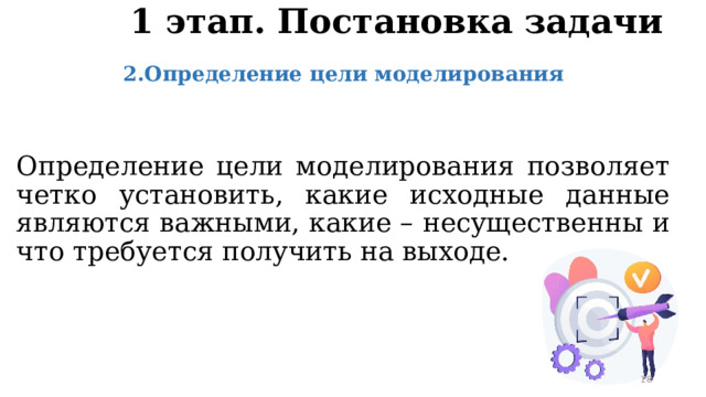 1 этап. Постановка задачи 2.Определение цели моделирования   Определение цели моделирования позволяет четко установить, какие исходные данные являются важными, какие – несущественны и что требуется получить на выходе. 11 