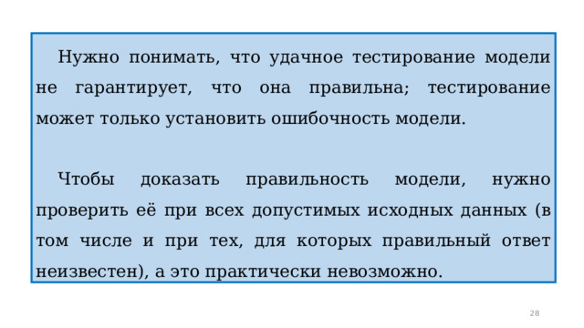Нужно понимать, что удачное тестирование модели не гарантирует, что она правильна; тестирование может только установить ошибочность модели. Чтобы доказать правильность модели, нужно проверить её при всех допустимых исходных данных (в том числе и при тех, для которых правильный ответ неизвестен), а это практически невозможно. 23 