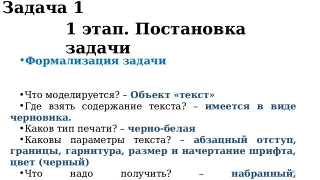 Задача 1 1 этап. Постановка задачи Формализация задачи   Что моделируется? – Объект «текст» Где взять содержание текста? – имеется в виде черновика. Каков тип печати? – черно-белая Каковы параметры текста? – абзацный отступ, границы, гарнитура, размер и начертание шрифта, цвет (черный) Что надо получить? – набранный, отредактированный и оформленный текст.  