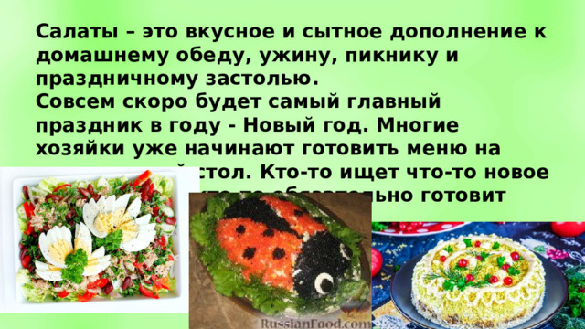 Салаты – это вкусное и сытное дополнение к домашнему обеду, ужину, пикнику и праздничному застолью. Совсем скоро будет самый главный праздник в году - Новый год. Многие хозяйки уже начинают готовить меню на праздничный стол. Кто-то ищет что-то новое и необычное, кто-то обязательно готовит традиционные ... 