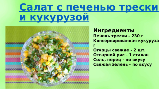 Ингредиенты Печень трески - 230 г Консервированная кукуруза - 280 г Огурцы свежие - 2 шт. Отварной рис - 1 стакан Соль, перец - по вкусу Свежая зелень - по вкусу 