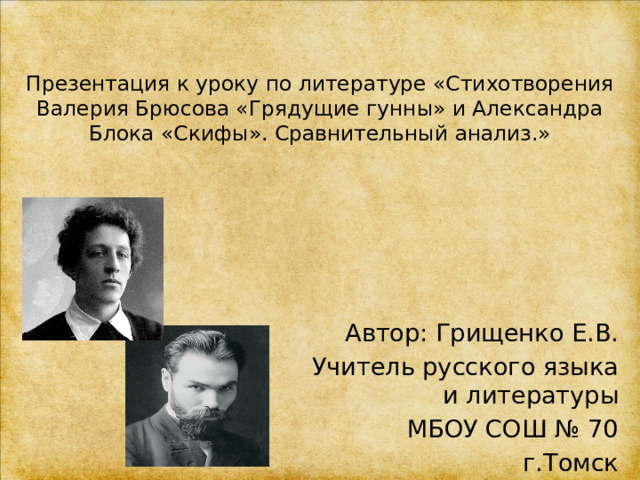  Презентация к уроку по литературе «Стихотворения Валерия Брюсова «Грядущие гунны» и Александра Блока «Скифы». Сравнительный анализ.»     Автор: Грищенко Е.В. Учитель русского языка и литературы МБОУ СОШ № 70 г.Томск 